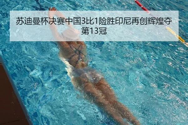 苏迪曼杯决赛中国3比1险胜印尼再创辉煌夺第13冠