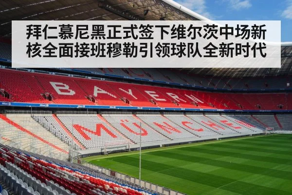 拜仁慕尼黑正式签下维尔茨中场新核全面接班穆勒引领球队全新时代