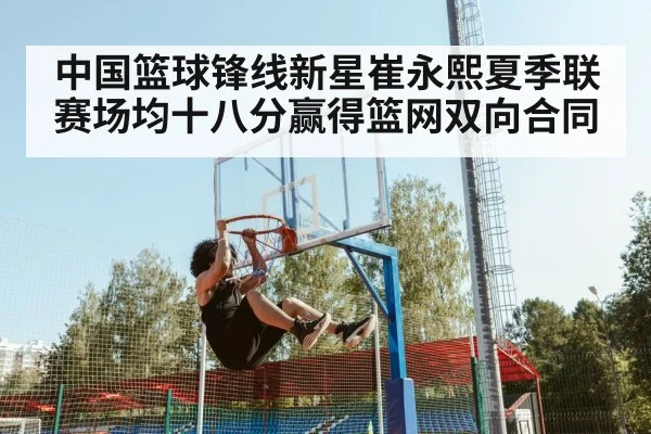 中国篮球锋线新星崔永熙夏季联赛场均十八分赢得篮网双向合同