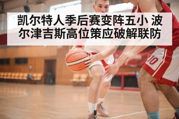 凯尔特人季后赛变阵五小 波尔津吉斯高位策应破解联防