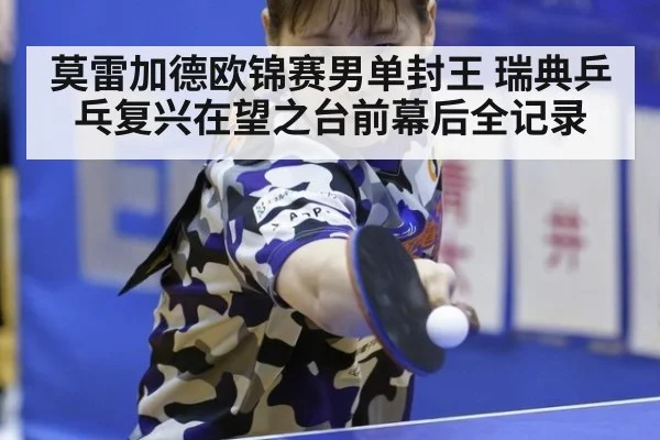 莫雷加德欧锦赛男单封王 瑞典乒乓复兴在望之台前幕后全记录