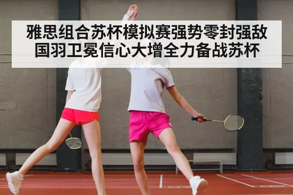 雅思组合苏杯模拟赛强势零封强敌 国羽卫冕信心大增全力备战苏杯