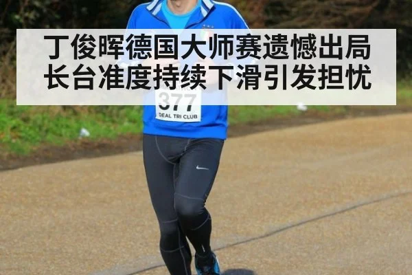 丁俊晖德国大师赛遗憾出局 长台准度持续下滑引发担忧
